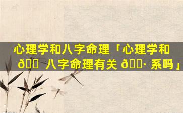 心理学和八字命理「心理学和 🐠 八字命理有关 🌷 系吗」